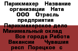 Парикмахер › Название организации ­ Ната, ООО › Отрасль предприятия ­ Парикмахерское дело › Минимальный оклад ­ 35 000 - Все города Работа » Вакансии   . Чувашия респ.,Порецкое. с.